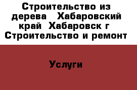 Строительство из дерева - Хабаровский край, Хабаровск г. Строительство и ремонт » Услуги   